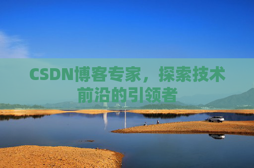 CSDN博客专家，探索技术前沿的引领者